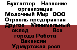 Бухгалтер › Название организации ­ Молочный Мир, ООО › Отрасль предприятия ­ Другое › Минимальный оклад ­ 30 000 - Все города Работа » Вакансии   . Удмуртская респ.,Глазов г.